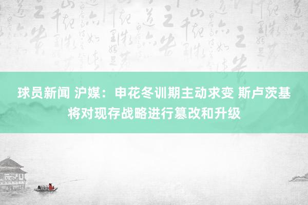 球员新闻 沪媒：申花冬训期主动求变 斯卢茨基将对现存战略进行篡改和升级