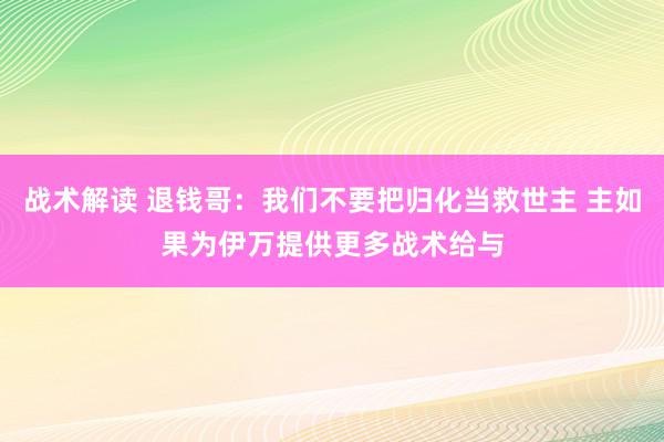 战术解读 退钱哥：我们不要把归化当救世主 主如果为伊万提供更多战术给与