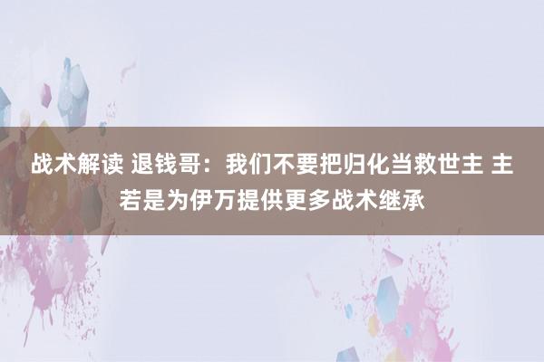 战术解读 退钱哥：我们不要把归化当救世主 主若是为伊万提供更多战术继承