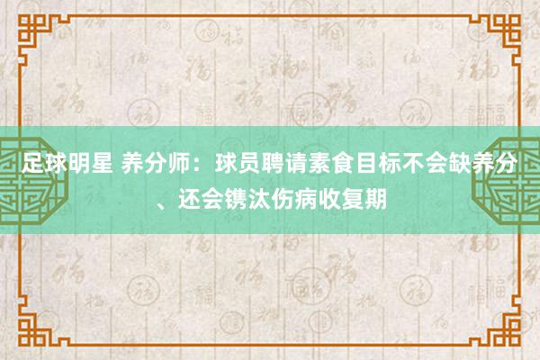 足球明星 养分师：球员聘请素食目标不会缺养分、还会镌汰伤病收复期