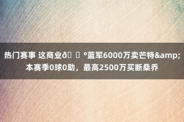 热门赛事 这商业💰蓝军6000万卖芒特&本赛季0球0助，最高2500万买断桑乔