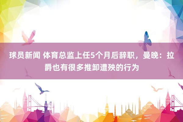 球员新闻 体育总监上任5个月后辞职，曼晚：拉爵也有很多推卸遭殃的行为