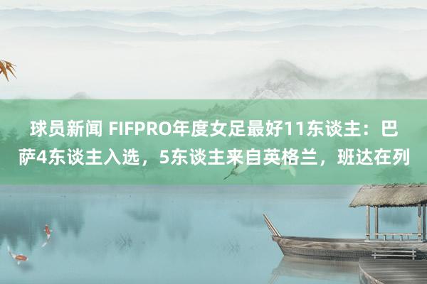 球员新闻 FIFPRO年度女足最好11东谈主：巴萨4东谈主入选，5东谈主来自英格兰，班达在列