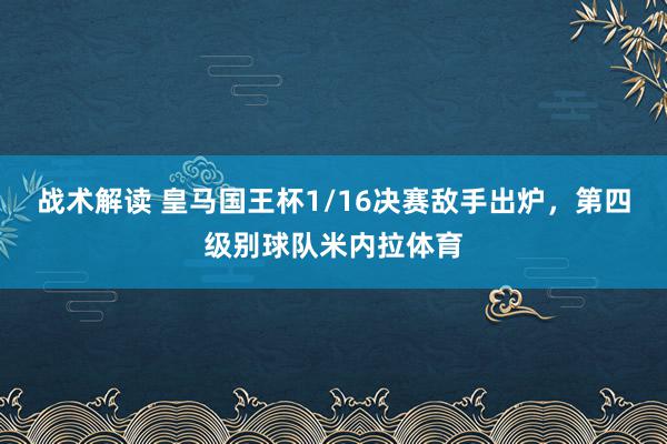 战术解读 皇马国王杯1/16决赛敌手出炉，第四级别球队米内拉体育