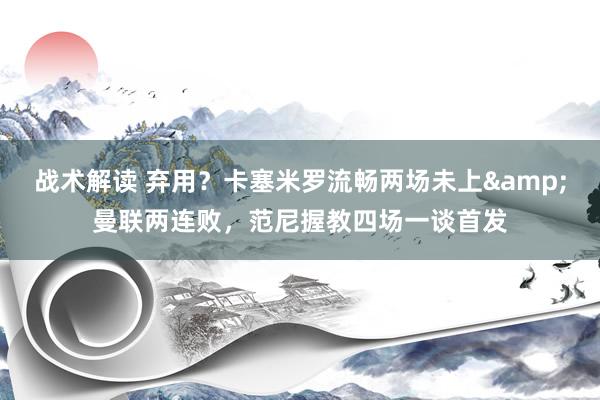 战术解读 弃用？卡塞米罗流畅两场未上&曼联两连败，范尼握教四场一谈首发