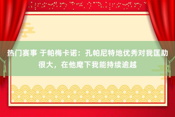 热门赛事 于帕梅卡诺：孔帕尼特地优秀对我匡助很大，在他麾下我能持续逾越