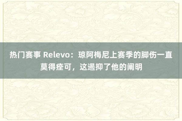 热门赛事 Relevo：琼阿梅尼上赛季的脚伤一直莫得痊可，这遏抑了他的阐明