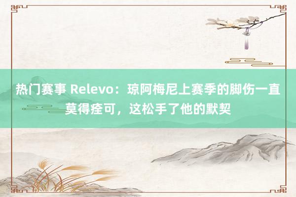 热门赛事 Relevo：琼阿梅尼上赛季的脚伤一直莫得痊可，这松手了他的默契