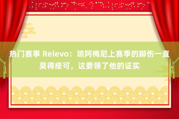 热门赛事 Relevo：琼阿梅尼上赛季的脚伤一直莫得痊可，这要领了他的证实