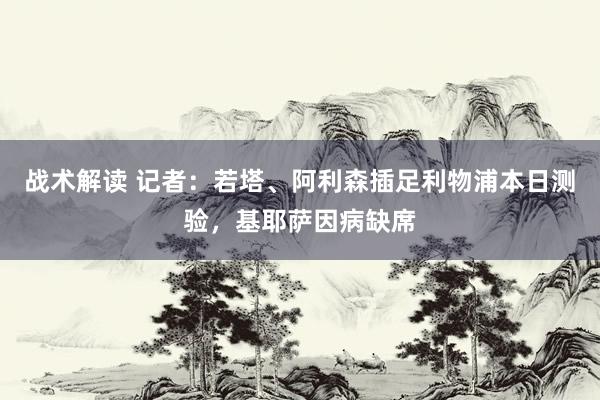 战术解读 记者：若塔、阿利森插足利物浦本日测验，基耶萨因病缺席