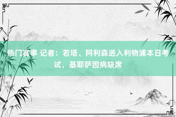 热门赛事 记者：若塔、阿利森进入利物浦本日考试，基耶萨因病缺席