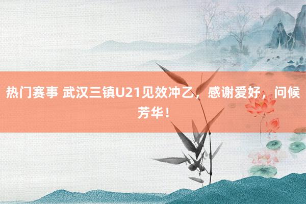 热门赛事 武汉三镇U21见效冲乙，感谢爱好，问候芳华！