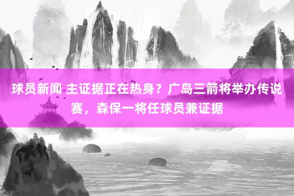 球员新闻 主证据正在热身？广岛三箭将举办传说赛，森保一将任球员兼证据