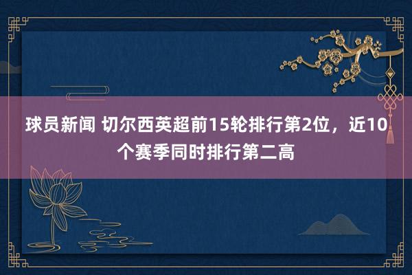 球员新闻 切尔西英超前15轮排行第2位，近10个赛季同时排行第二高