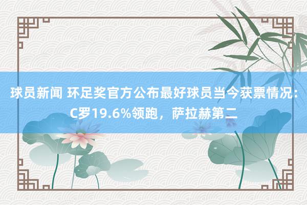 球员新闻 环足奖官方公布最好球员当今获票情况：C罗19.6%领跑，萨拉赫第二