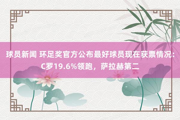 球员新闻 环足奖官方公布最好球员现在获票情况：C罗19.6%领跑，萨拉赫第二