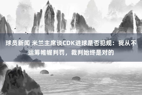 球员新闻 米兰主席谈CDK进球是否犯规：我从不运筹帷幄判罚，裁判始终是对的