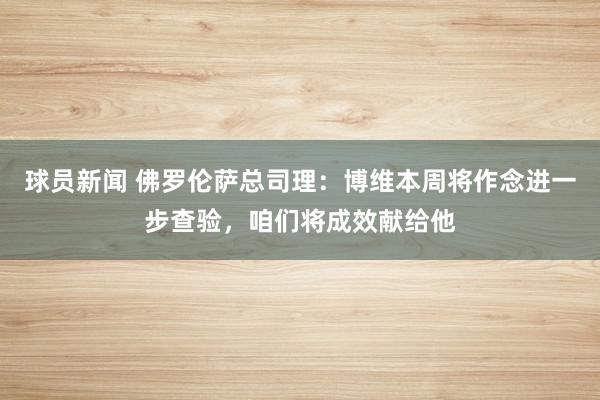 球员新闻 佛罗伦萨总司理：博维本周将作念进一步查验，咱们将成效献给他