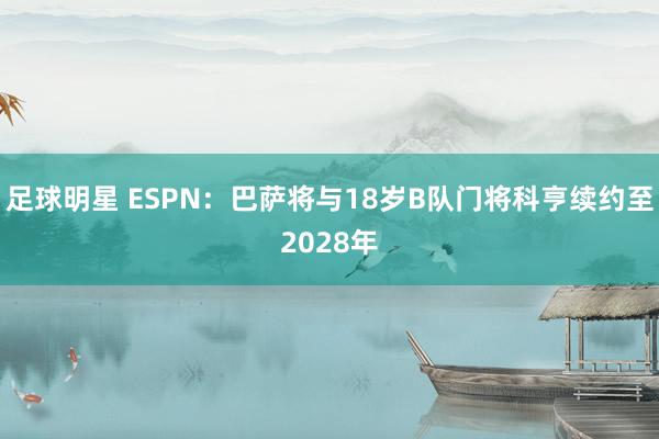 足球明星 ESPN：巴萨将与18岁B队门将科亨续约至2028年