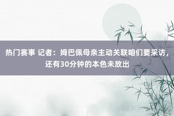 热门赛事 记者：姆巴佩母亲主动关联咱们要采访，还有30分钟的本色未放出