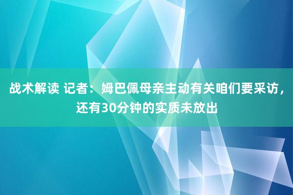 战术解读 记者：姆巴佩母亲主动有关咱们要采访，还有30分钟的实质未放出