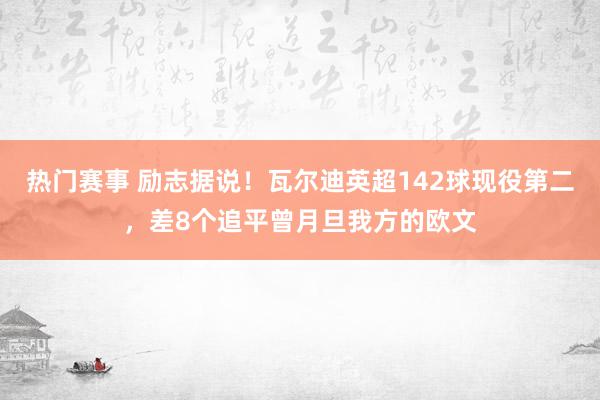 热门赛事 励志据说！瓦尔迪英超142球现役第二，差8个追平曾月旦我方的欧文