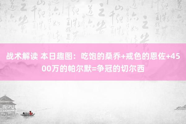 战术解读 本日趣图：吃饱的桑乔+戒色的恩佐+4500万的帕尔默=争冠的切尔西