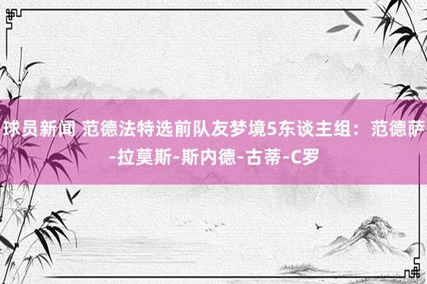 球员新闻 范德法特选前队友梦境5东谈主组：范德萨-拉莫斯-斯内德-古蒂-C罗