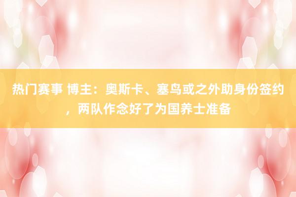 热门赛事 博主：奥斯卡、塞鸟或之外助身份签约，两队作念好了为国养士准备