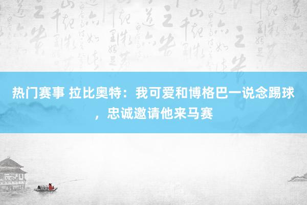 热门赛事 拉比奥特：我可爱和博格巴一说念踢球，忠诚邀请他来马赛