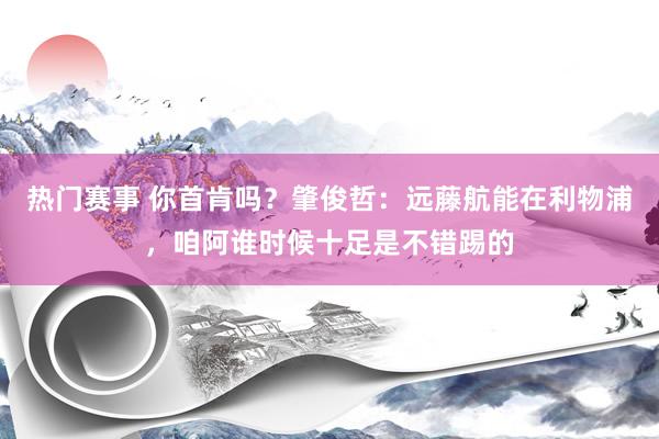 热门赛事 你首肯吗？肇俊哲：远藤航能在利物浦，咱阿谁时候十足是不错踢的