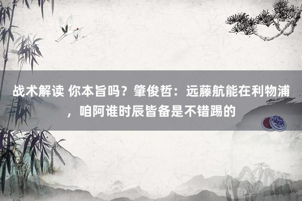 战术解读 你本旨吗？肇俊哲：远藤航能在利物浦，咱阿谁时辰皆备是不错踢的