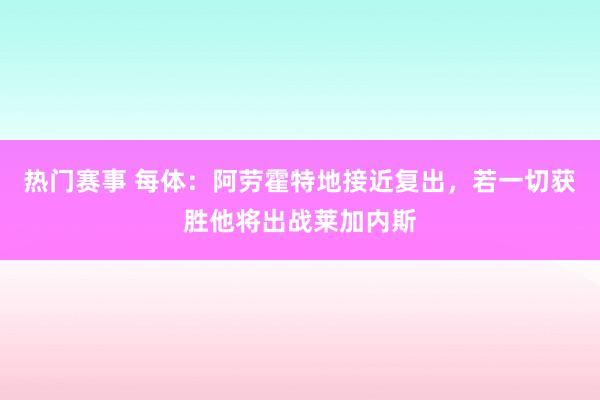 热门赛事 每体：阿劳霍特地接近复出，若一切获胜他将出战莱加内斯