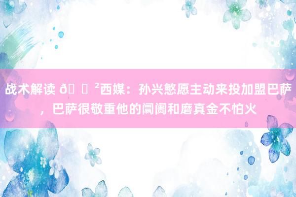 战术解读 😲西媒：孙兴慜愿主动来投加盟巴萨，巴萨很敬重他的阛阓和磨真金不怕火