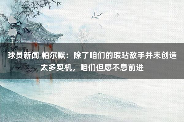 球员新闻 帕尔默：除了咱们的瑕玷敌手并未创造太多契机，咱们但愿不息前进