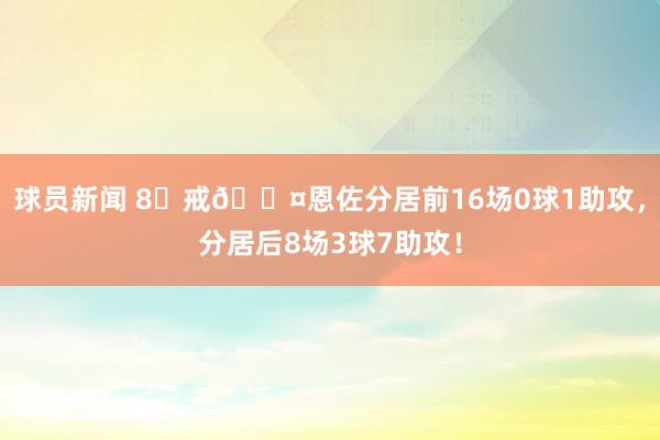 球员新闻 8⃣戒😤恩佐分居前16场0球1助攻，分居后8场3球7助攻！