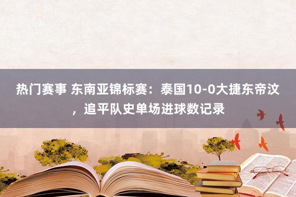 热门赛事 东南亚锦标赛：泰国10-0大捷东帝汶，追平队史单场进球数记录