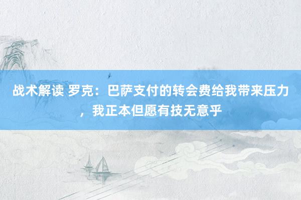 战术解读 罗克：巴萨支付的转会费给我带来压力，我正本但愿有技无意乎