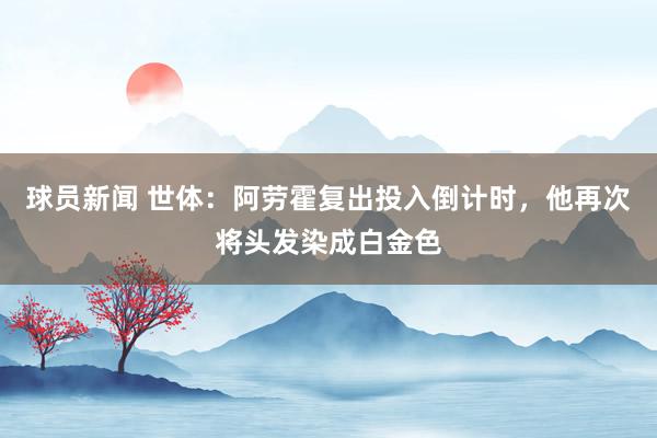 球员新闻 世体：阿劳霍复出投入倒计时，他再次将头发染成白金色