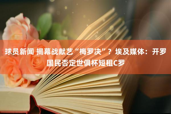 球员新闻 揭幕战献艺“梅罗决”？埃及媒体：开罗国民否定世俱杯短租C罗