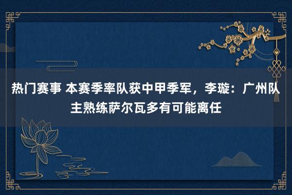 热门赛事 本赛季率队获中甲季军，李璇：广州队主熟练萨尔瓦多有可能离任