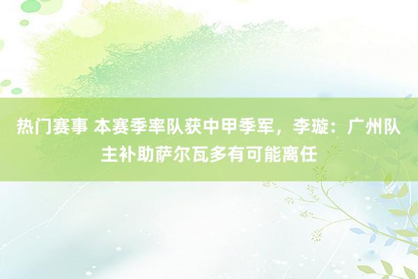 热门赛事 本赛季率队获中甲季军，李璇：广州队主补助萨尔瓦多有可能离任