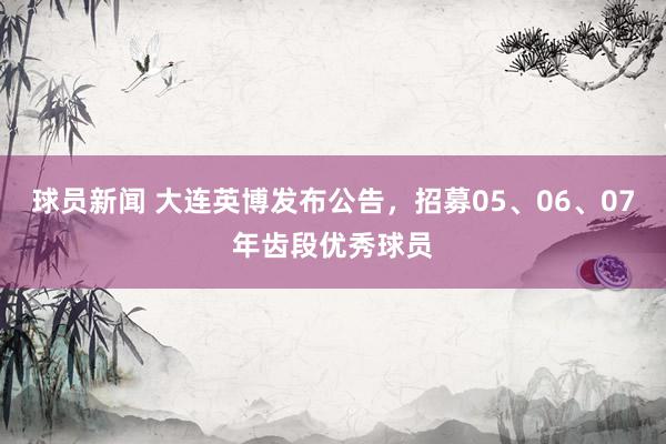 球员新闻 大连英博发布公告，招募05、06、07年齿段优秀球员