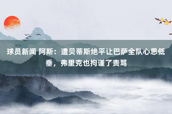 球员新闻 阿斯：遭贝蒂斯绝平让巴萨全队心思低垂，弗里克也拘谨了责骂