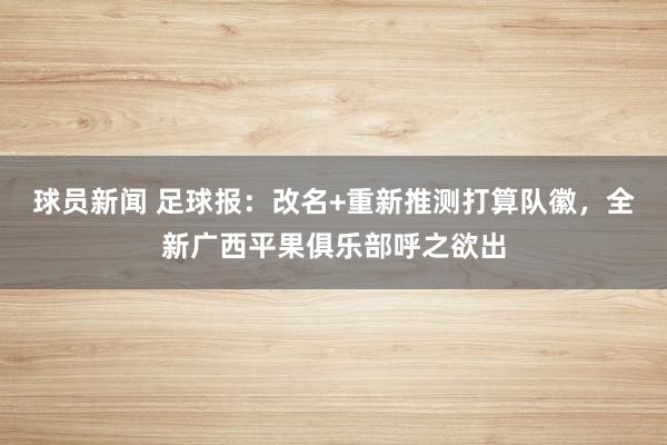 球员新闻 足球报：改名+重新推测打算队徽，全新广西平果俱乐部呼之欲出