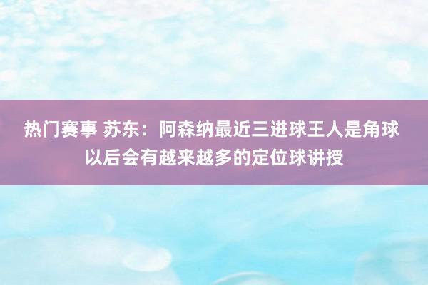 热门赛事 苏东：阿森纳最近三进球王人是角球 以后会有越来越多的定位球讲授