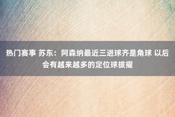 热门赛事 苏东：阿森纳最近三进球齐是角球 以后会有越来越多的定位球拔擢