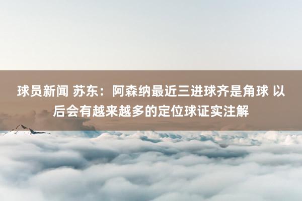 球员新闻 苏东：阿森纳最近三进球齐是角球 以后会有越来越多的定位球证实注解