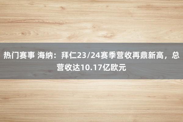 热门赛事 海纳：拜仁23/24赛季营收再鼎新高，总营收达10.17亿欧元