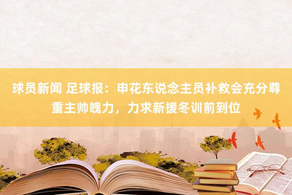 球员新闻 足球报：申花东说念主员补救会充分尊重主帅魄力，力求新援冬训前到位